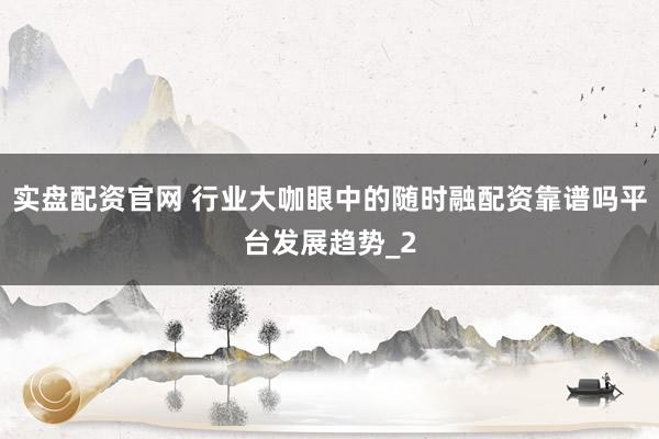实盘配资官网 行业大咖眼中的随时融配资靠谱吗平台发展趋势_2
