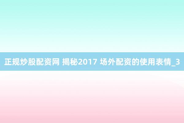 正规炒股配资网 揭秘2017 场外配资的使用表情_3