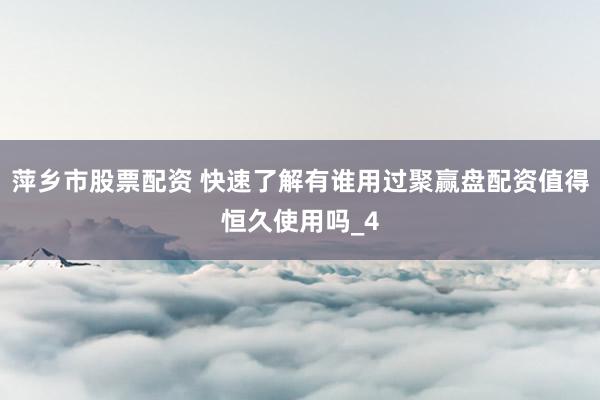 萍乡市股票配资 快速了解有谁用过聚赢盘配资值得恒久使用吗_4