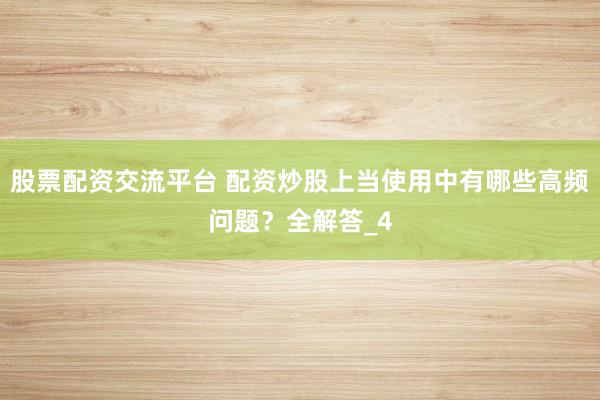 股票配资交流平台 配资炒股上当使用中有哪些高频问题？全解答_4
