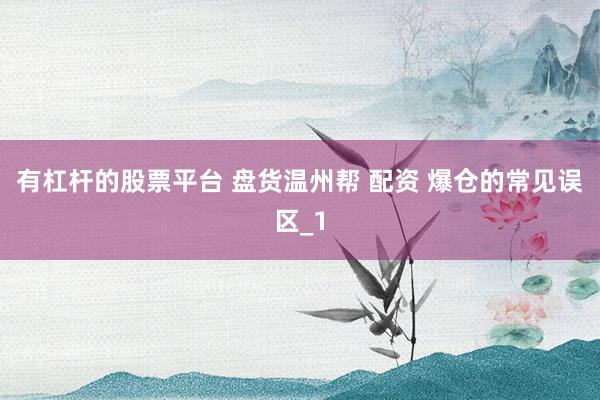 有杠杆的股票平台 盘货温州帮 配资 爆仓的常见误区_1