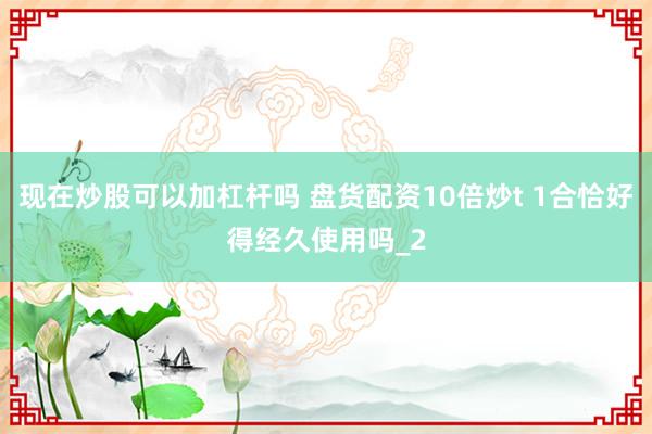 现在炒股可以加杠杆吗 盘货配资10倍炒t 1合恰好得经久使用吗_2