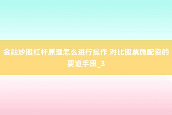 金融炒股杠杆原理怎么进行操作 对比股票微配资的要道手段_3