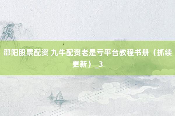邵阳股票配资 九牛配资老是亏平台教程书册（抓续更新）_3
