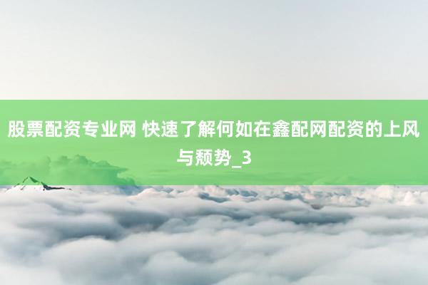股票配资专业网 快速了解何如在鑫配网配资的上风与颓势_3