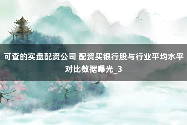 可查的实盘配资公司 配资买银行股与行业平均水平对比数据曝光_3