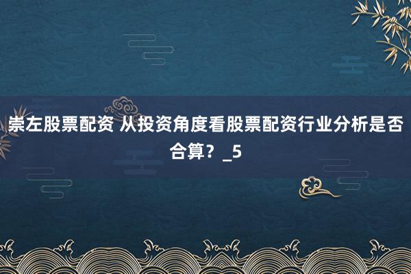 崇左股票配资 从投资角度看股票配资行业分析是否合算？_5