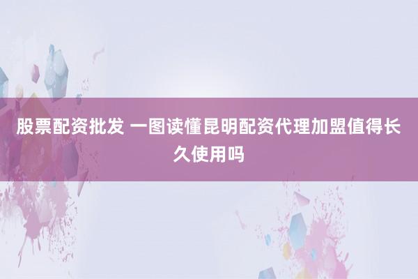股票配资批发 一图读懂昆明配资代理加盟值得长久使用吗