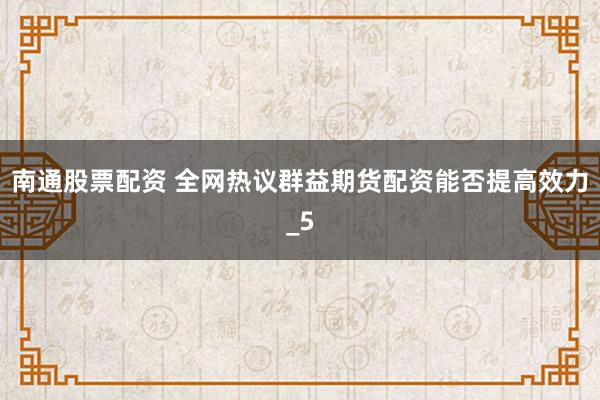 南通股票配资 全网热议群益期货配资能否提高效力_5