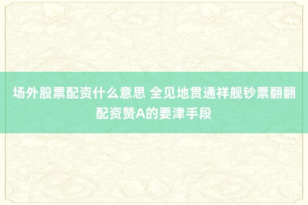 场外股票配资什么意思 全见地贯通祥舰钞票翻翻配资赞A的要津手段