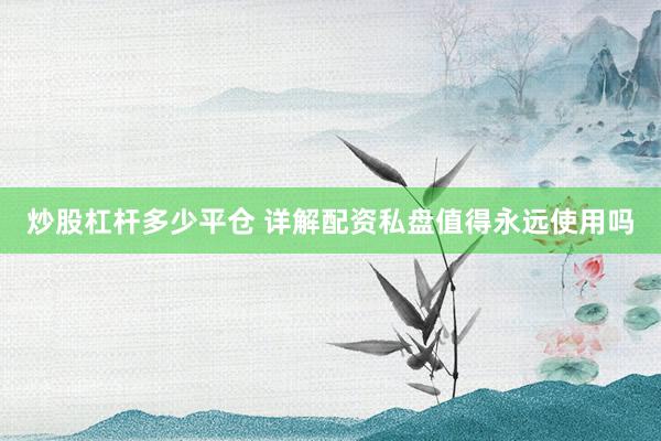 炒股杠杆多少平仓 详解配资私盘值得永远使用吗