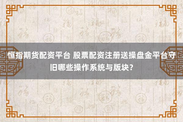 恒指期货配资平台 股票配资注册送操盘金平台守旧哪些操作系统与版块？