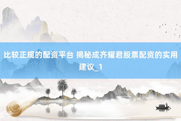 比较正规的配资平台 揭秘成齐耀君股票配资的实用建议_1