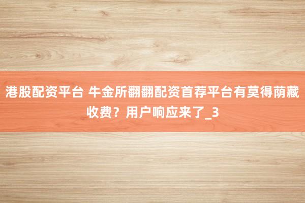港股配资平台 牛金所翻翻配资首荐平台有莫得荫藏收费？用户响应来了_3