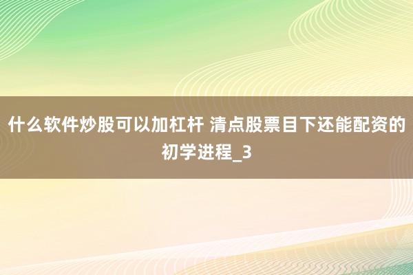 什么软件炒股可以加杠杆 清点股票目下还能配资的初学进程_3