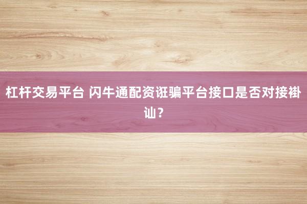 杠杆交易平台 闪牛通配资诳骗平台接口是否对接褂讪？