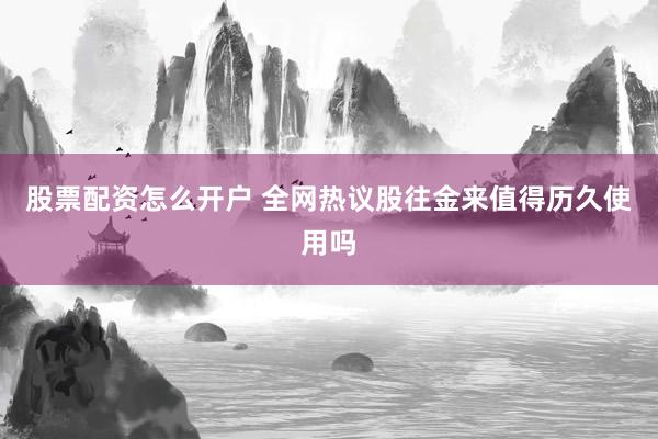 股票配资怎么开户 全网热议股往金来值得历久使用吗