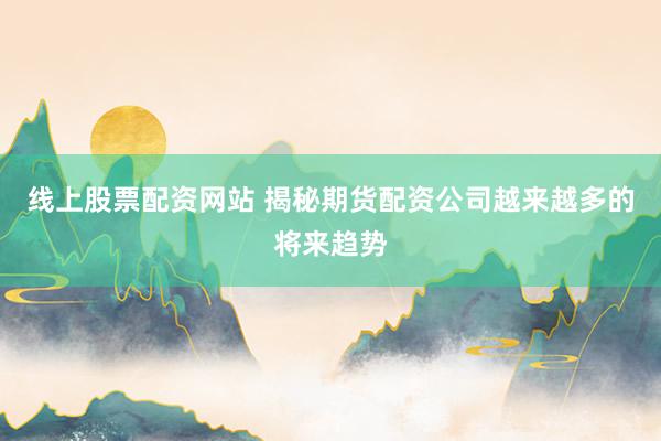 线上股票配资网站 揭秘期货配资公司越来越多的将来趋势