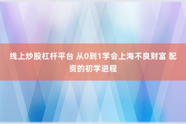 线上炒股杠杆平台 从0到1学会上海不良财富 配资的初学进程