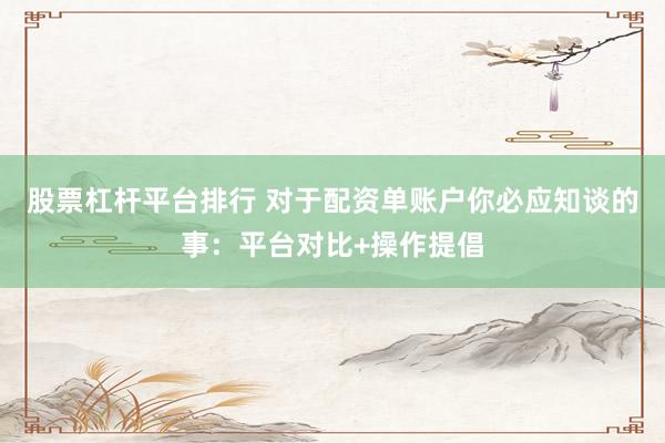 股票杠杆平台排行 对于配资单账户你必应知谈的事：平台对比+操作提倡