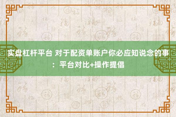 实盘杠杆平台 对于配资单账户你必应知说念的事：平台对比+操作提倡