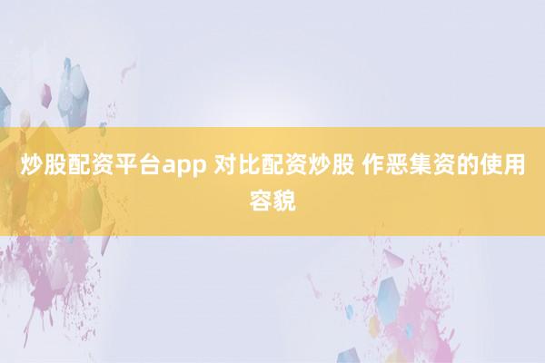 炒股配资平台app 对比配资炒股 作恶集资的使用容貌