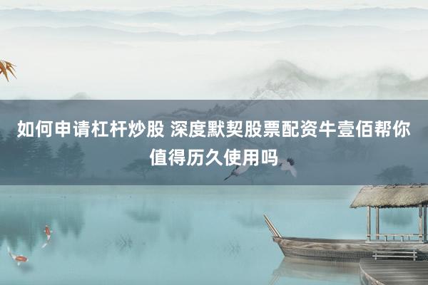 如何申请杠杆炒股 深度默契股票配资牛壹佰帮你值得历久使用吗