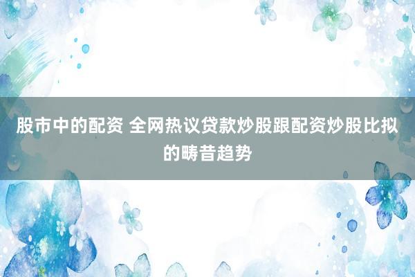 股市中的配资 全网热议贷款炒股跟配资炒股比拟的畴昔趋势