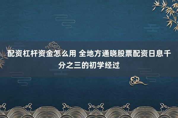 配资杠杆资金怎么用 全地方通晓股票配资日息千分之三的初学经过