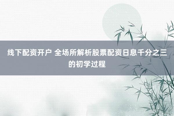 线下配资开户 全场所解析股票配资日息千分之三的初学过程