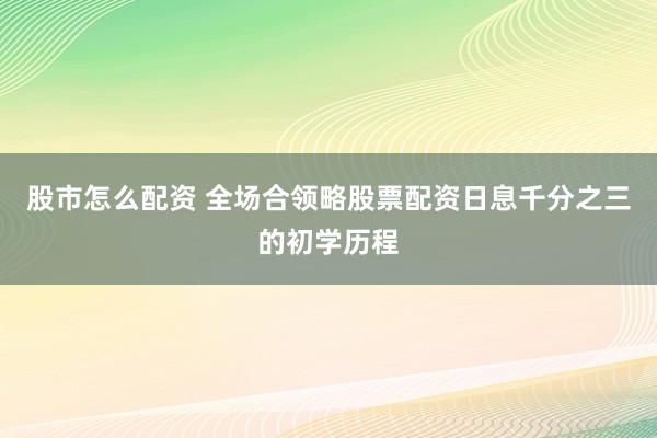 股市怎么配资 全场合领略股票配资日息千分之三的初学历程