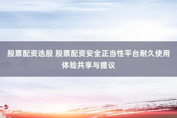 股票配资选股 股票配资安全正当性平台耐久使用体验共享与提议