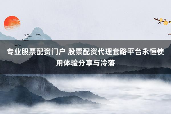 专业股票配资门户 股票配资代理套路平台永恒使用体验分享与冷落