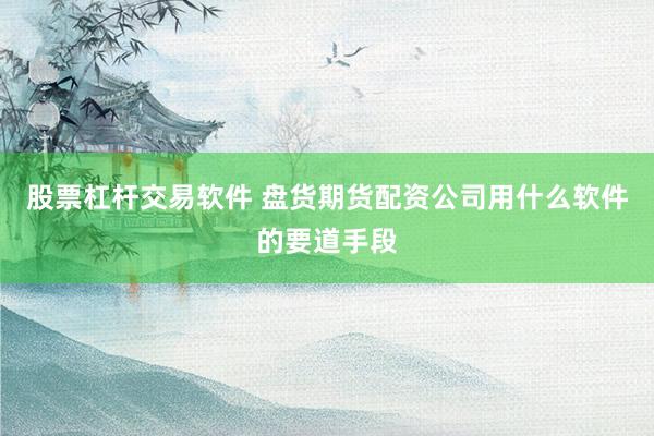 股票杠杆交易软件 盘货期货配资公司用什么软件的要道手段