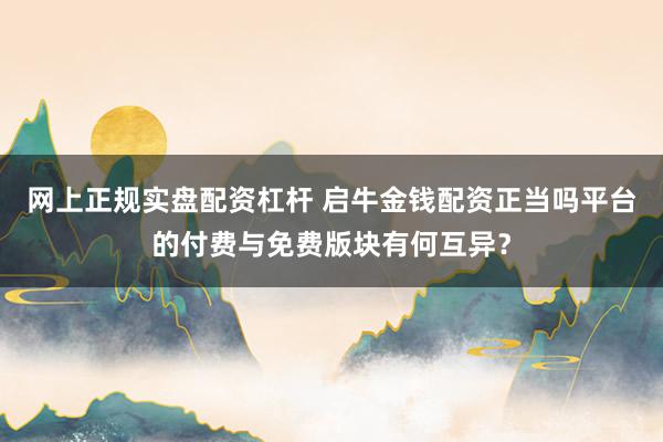 网上正规实盘配资杠杆 启牛金钱配资正当吗平台的付费与免费版块有何互异？