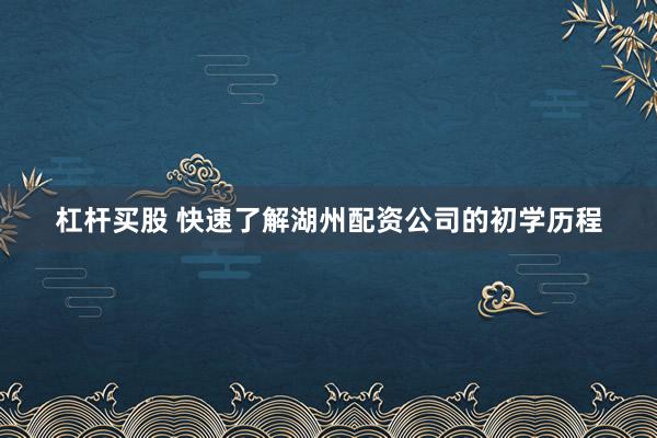 杠杆买股 快速了解湖州配资公司的初学历程