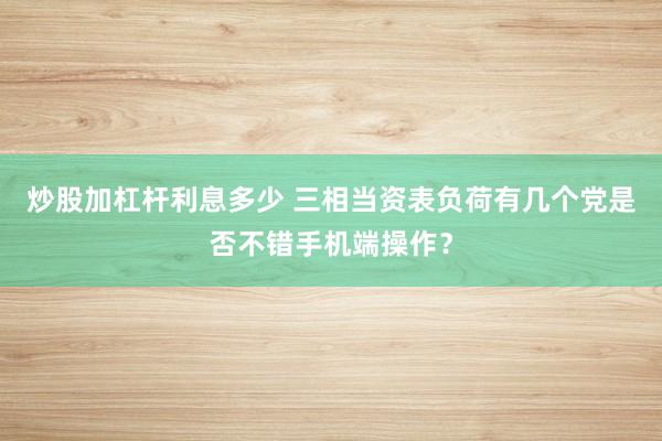 炒股加杠杆利息多少 三相当资表负荷有几个党是否不错手机端操作？