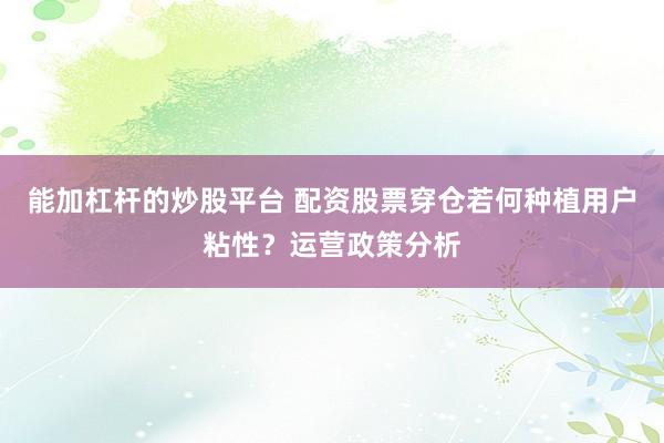 能加杠杆的炒股平台 配资股票穿仓若何种植用户粘性？运营政策分析