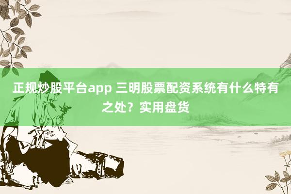 正规炒股平台app 三明股票配资系统有什么特有之处？实用盘货