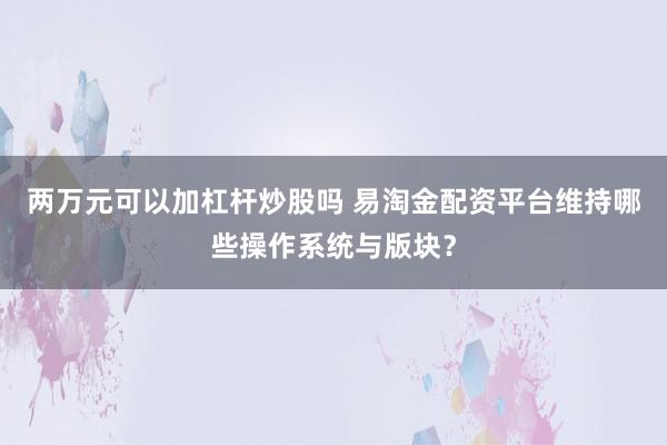 两万元可以加杠杆炒股吗 易淘金配资平台维持哪些操作系统与版块？