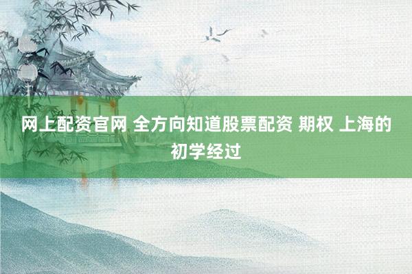 网上配资官网 全方向知道股票配资 期权 上海的初学经过
