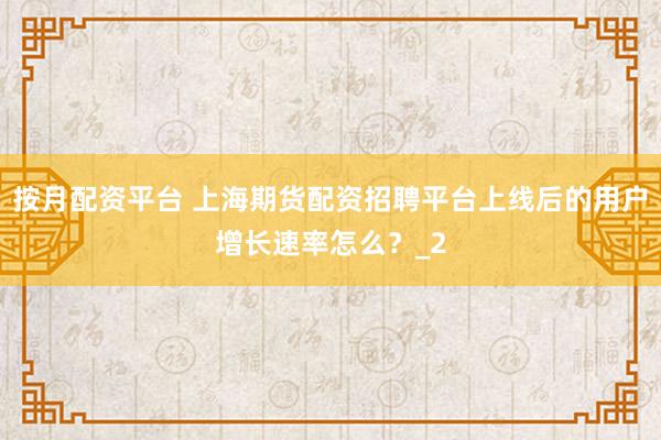 按月配资平台 上海期货配资招聘平台上线后的用户增长速率怎么？_2