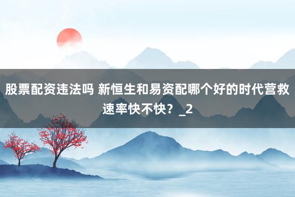 股票配资违法吗 新恒生和易资配哪个好的时代营救速率快不快？_2