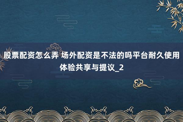 股票配资怎么弄 场外配资是不法的吗平台耐久使用体验共享与提议_2