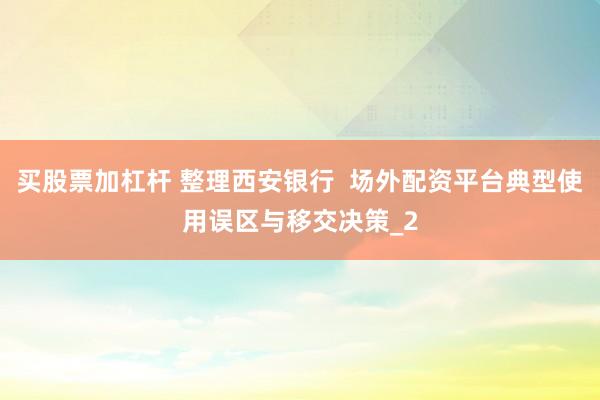 买股票加杠杆 整理西安银行  场外配资平台典型使用误区与移交决策_2