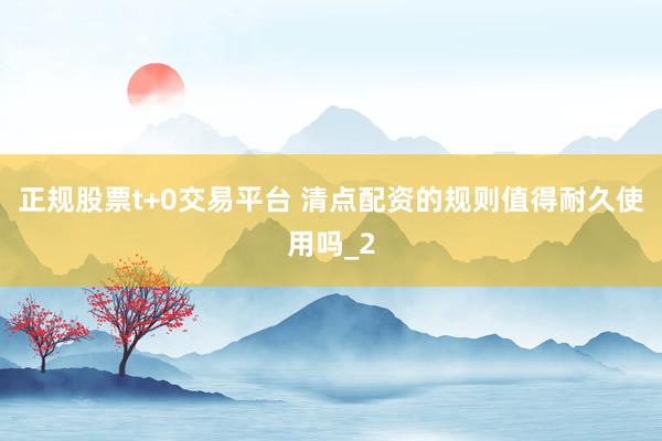 正规股票t+0交易平台 清点配资的规则值得耐久使用吗_2