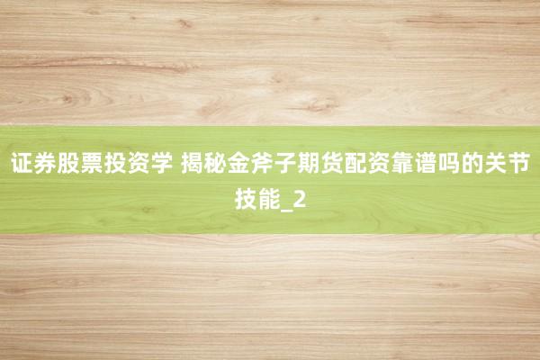 证券股票投资学 揭秘金斧子期货配资靠谱吗的关节技能_2