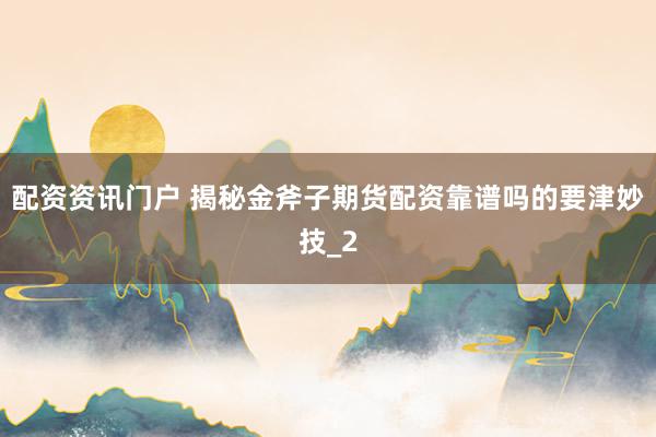 配资资讯门户 揭秘金斧子期货配资靠谱吗的要津妙技_2