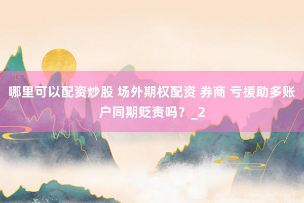 哪里可以配资炒股 场外期权配资 券商 亏援助多账户同期贬责吗？_2