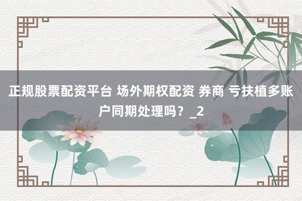 正规股票配资平台 场外期权配资 券商 亏扶植多账户同期处理吗？_2
